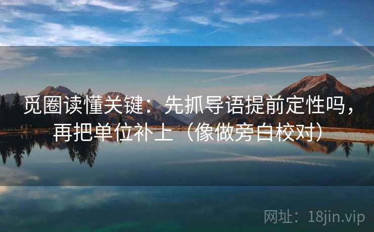 觅圈读懂关键:先抓导语提前定性吗,再把单位补上(像做旁白校对) 第2张 觅圈读懂关键:先抓导语提前定性吗,再把单位补上(像做旁白校对) 第2张