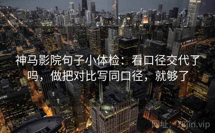 神马影院句子小体检：看口径交代了吗，做把对比写同口径，就够了