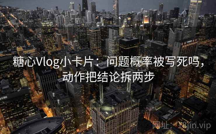 糖心Vlog小卡片：问题概率被写死吗，动作把结论拆两步  第2张