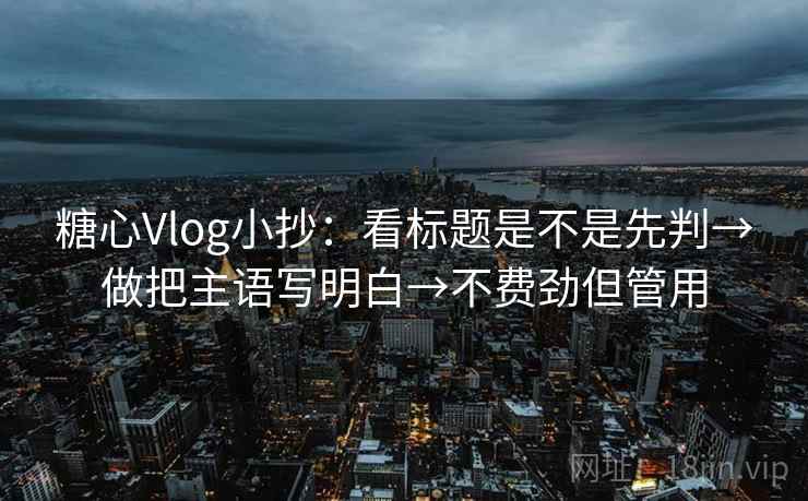 糖心Vlog小抄：看标题是不是先判→做把主语写明白→不费劲但管用