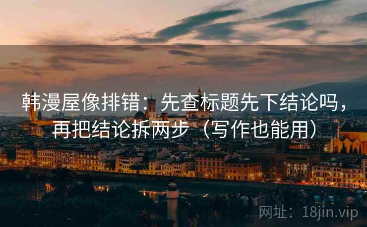 韩漫屋像排错：先查标题先下结论吗，再把结论拆两步（写作也能用）