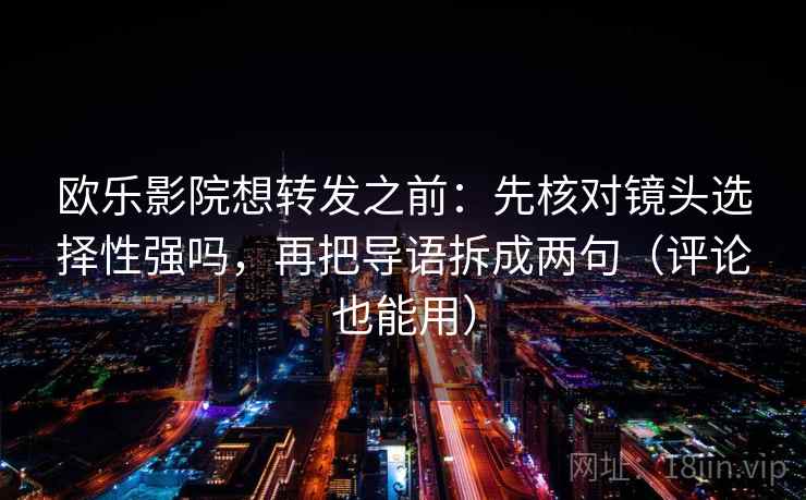 欧乐影院想转发之前：先核对镜头选择性强吗，再把导语拆成两句（评论也能用）