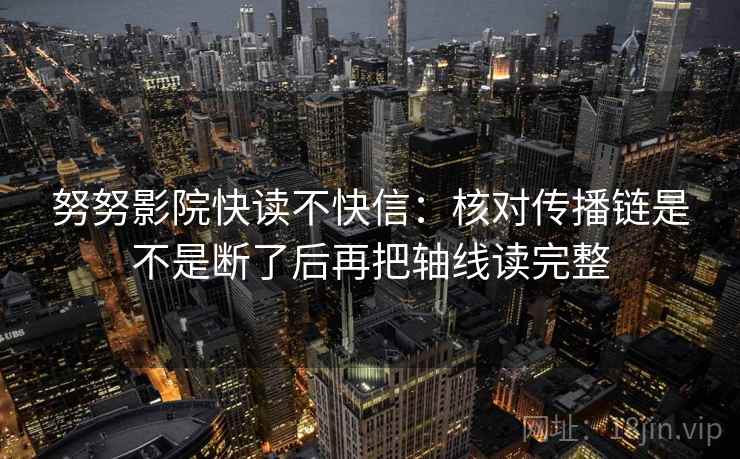 努努影院快读不快信：核对传播链是不是断了后再把轴线读完整