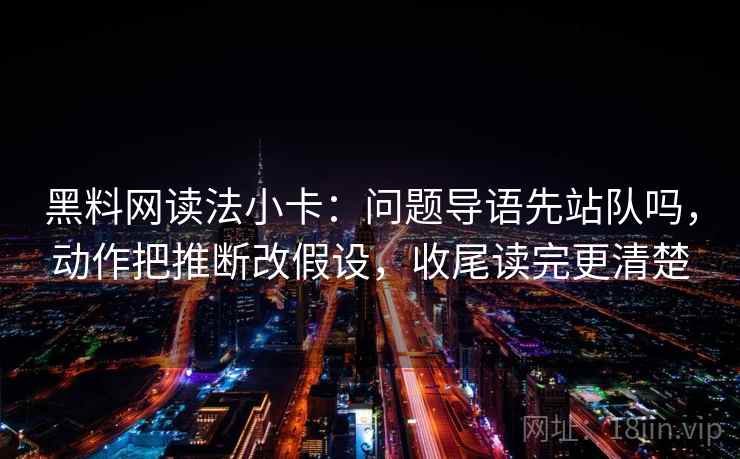 黑料网读法小卡：问题导语先站队吗，动作把推断改假设，收尾读完更清楚