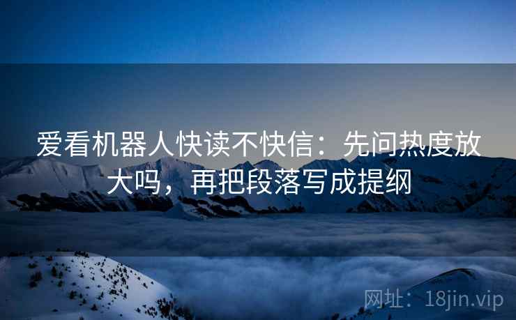 爱看机器人快读不快信：先问热度放大吗，再把段落写成提纲