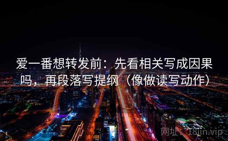 爱一番想转发前：先看相关写成因果吗，再段落写提纲（像做读写动作）  第2张