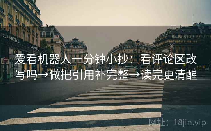 爱看机器人一分钟小抄：看评论区改写吗→做把引用补完整→读完更清醒