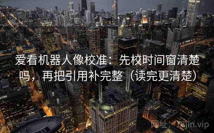 爱看机器人像校准：先校时间窗清楚吗，再把引用补完整（读完更清楚）  第2张