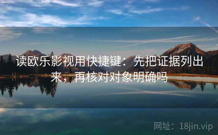读欧乐影视用快捷键：先把证据列出来，再核对对象明确吗  第2张
