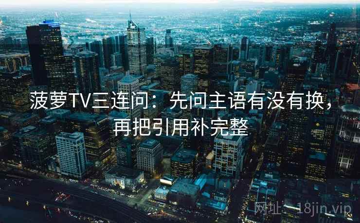 菠萝TV三连问：先问主语有没有换，再把引用补完整