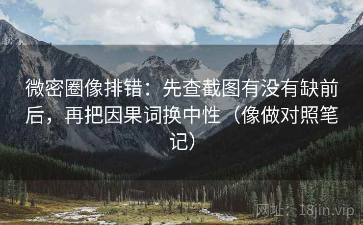微密圈像排错：先查截图有没有缺前后，再把因果词换中性（像做对照笔记）