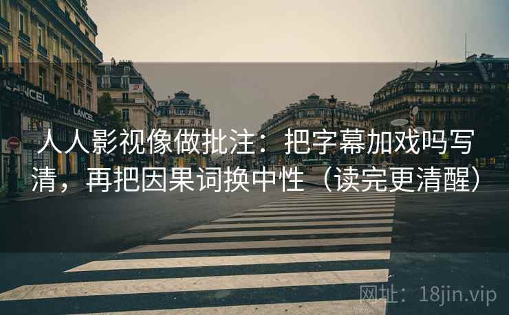 人人影视像做批注：把字幕加戏吗写清，再把因果词换中性（读完更清醒）  第2张
