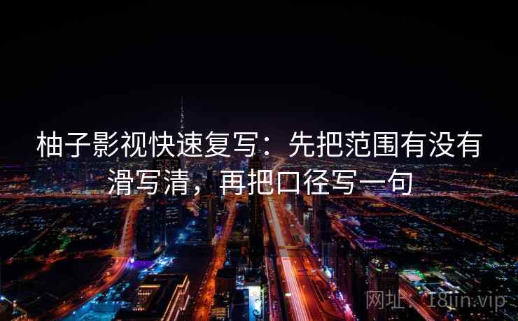 柚子影视快速复写：先把范围有没有滑写清，再把口径写一句