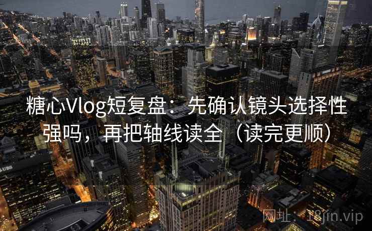 糖心Vlog短复盘：先确认镜头选择性强吗，再把轴线读全（读完更顺）  第2张