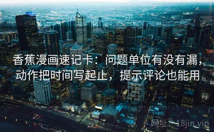 香蕉漫画速记卡：问题单位有没有漏，动作把时间写起止，提示评论也能用  第2张