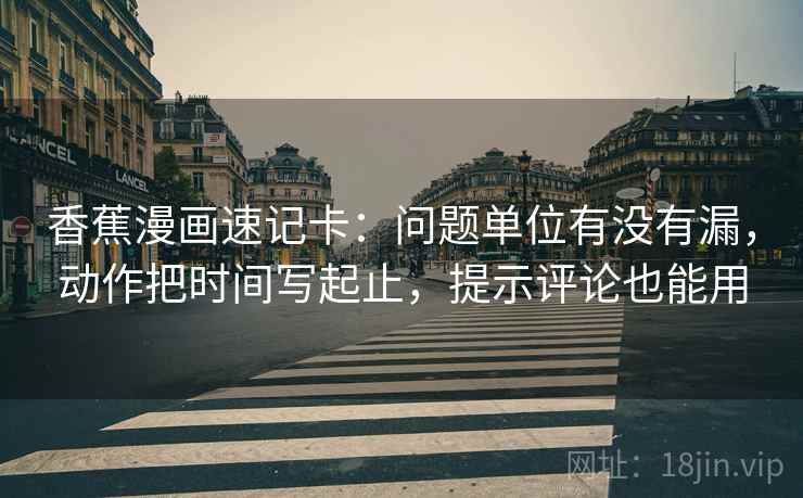 香蕉漫画速记卡：问题单位有没有漏，动作把时间写起止，提示评论也能用