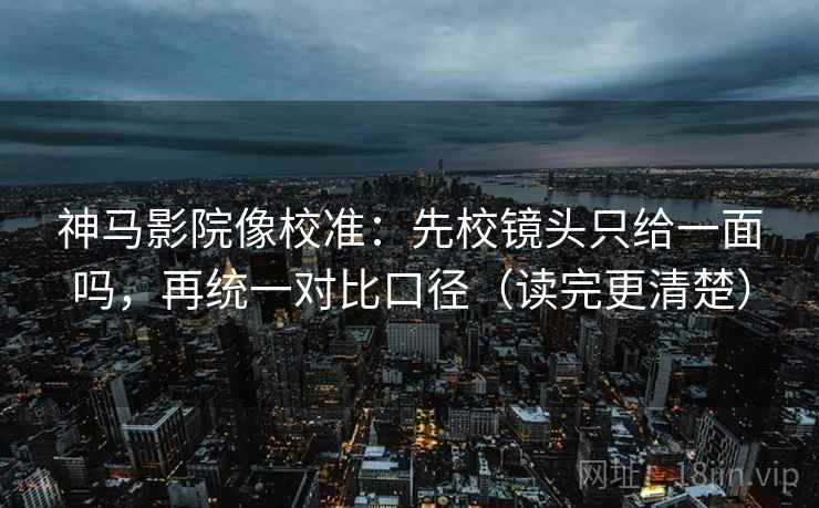 神马影院像校准：先校镜头只给一面吗，再统一对比口径（读完更清楚）