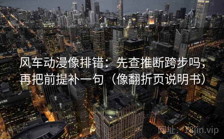 风车动漫像排错：先查推断跨步吗，再把前提补一句（像翻折页说明书）
