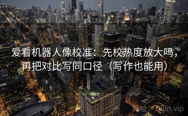 爱看机器人像校准：先校热度放大吗，再把对比写同口径（写作也能用）
