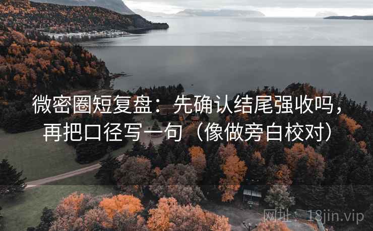微密圈短复盘：先确认结尾强收吗，再把口径写一句（像做旁白校对）