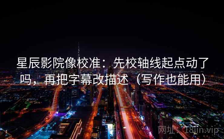 星辰影院像校准：先校轴线起点动了吗，再把字幕改描述（写作也能用）