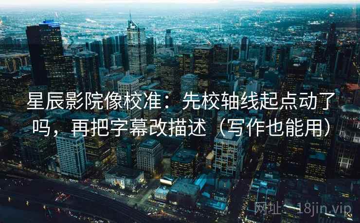 星辰影院像校准：先校轴线起点动了吗，再把字幕改描述（写作也能用）  第2张