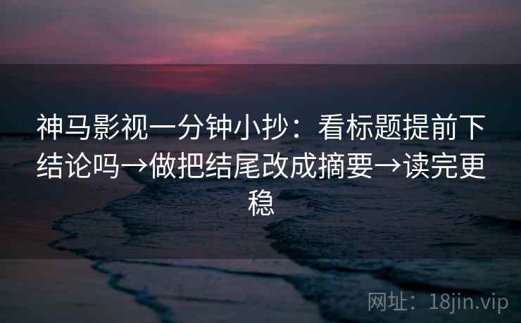神马影视一分钟小抄：看标题提前下结论吗→做把结尾改成摘要→读完更稳  第2张