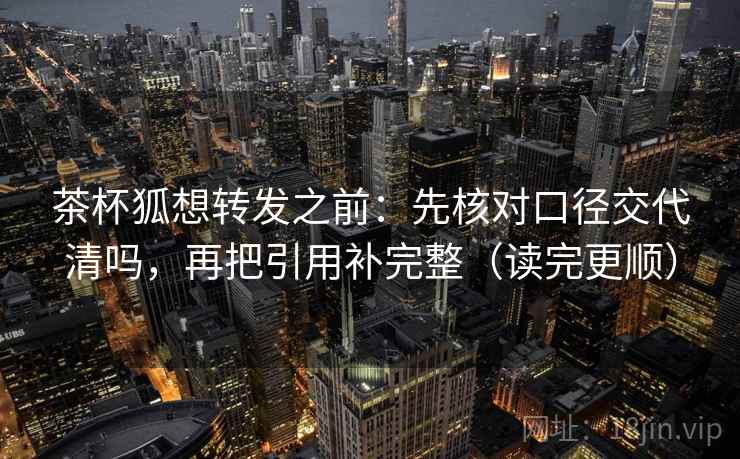 茶杯狐想转发之前：先核对口径交代清吗，再把引用补完整（读完更顺）