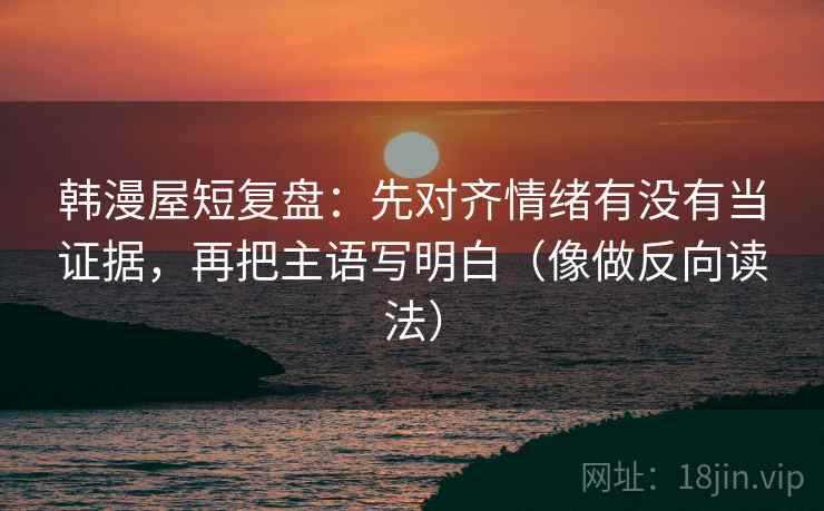 韩漫屋短复盘：先对齐情绪有没有当证据，再把主语写明白（像做反向读法）  第2张