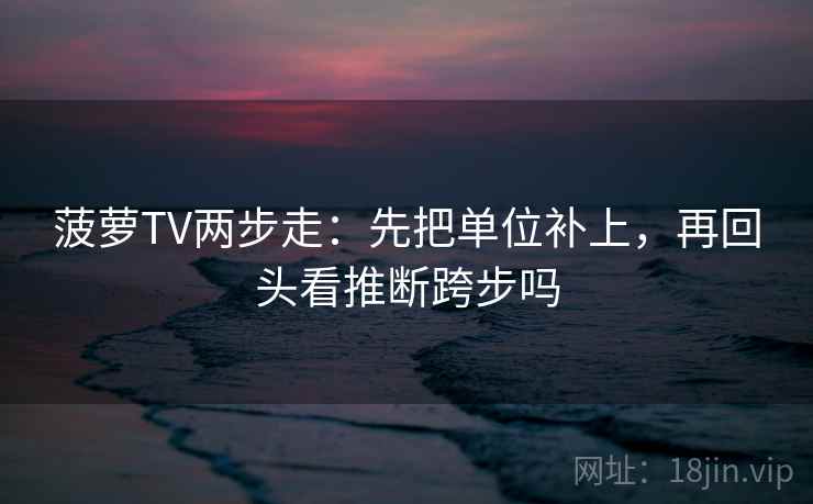 菠萝TV两步走：先把单位补上，再回头看推断跨步吗  第2张