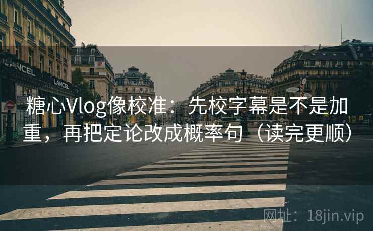 糖心Vlog像校准：先校字幕是不是加重，再把定论改成概率句（读完更顺）  第2张