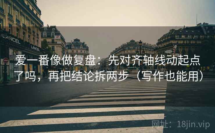 爱一番像做复盘：先对齐轴线动起点了吗，再把结论拆两步（写作也能用）  第2张