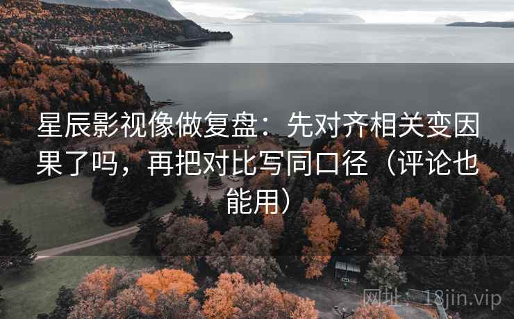 星辰影视像做复盘：先对齐相关变因果了吗，再把对比写同口径（评论也能用）  第2张