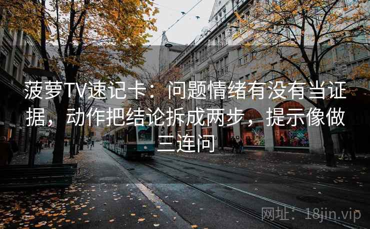 菠萝TV速记卡：问题情绪有没有当证据，动作把结论拆成两步，提示像做三连问