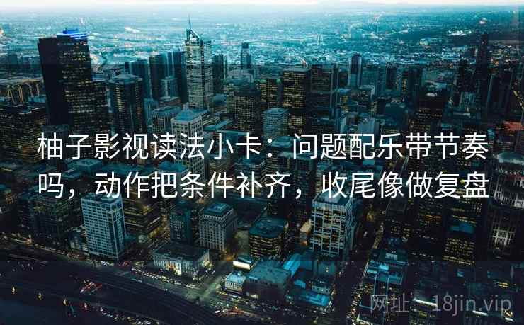 柚子影视读法小卡：问题配乐带节奏吗，动作把条件补齐，收尾像做复盘