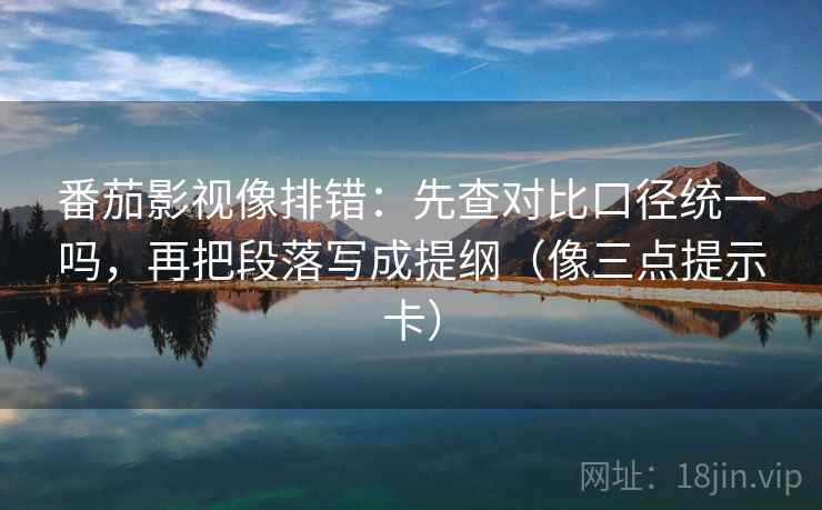 番茄影视像排错：先查对比口径统一吗，再把段落写成提纲（像三点提示卡）