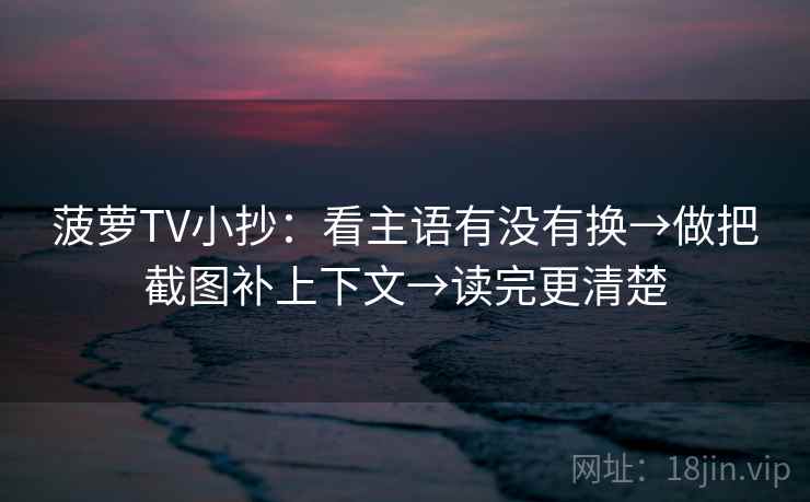 菠萝TV小抄：看主语有没有换→做把截图补上下文→读完更清楚  第2张