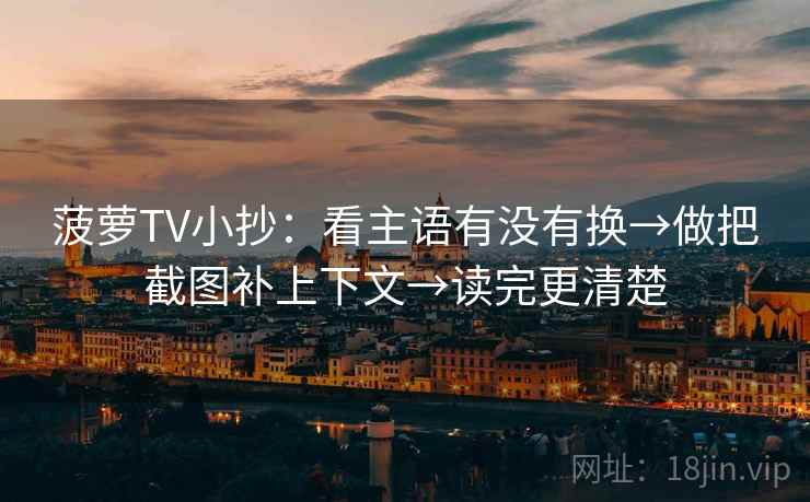菠萝TV小抄：看主语有没有换→做把截图补上下文→读完更清楚