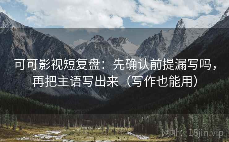 可可影视短复盘：先确认前提漏写吗，再把主语写出来（写作也能用）  第2张