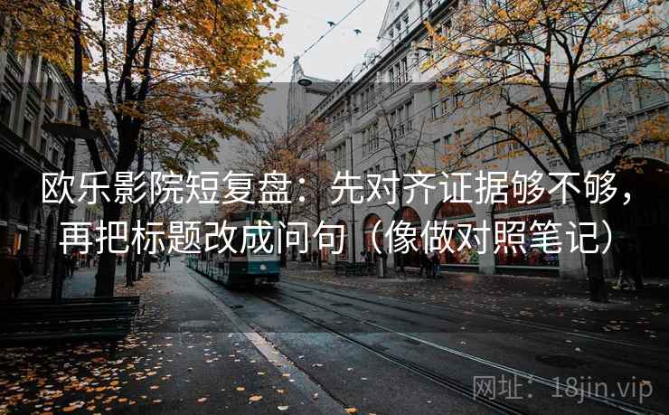 欧乐影院短复盘：先对齐证据够不够，再把标题改成问句（像做对照笔记）  第2张
