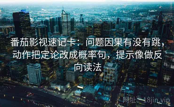 番茄影视速记卡：问题因果有没有跳，动作把定论改成概率句，提示像做反向读法