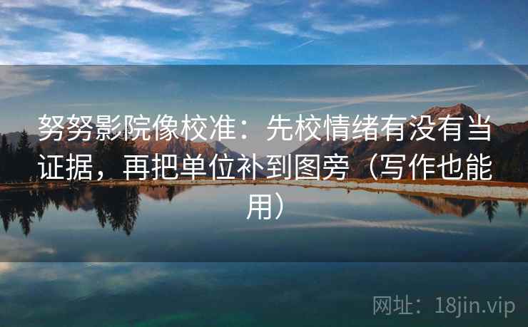 努努影院像校准：先校情绪有没有当证据，再把单位补到图旁（写作也能用）