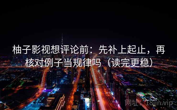 柚子影视想评论前：先补上起止，再核对例子当规律吗（读完更稳）
