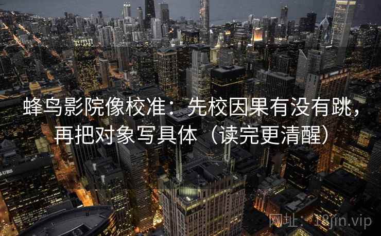 蜂鸟影院像校准：先校因果有没有跳，再把对象写具体（读完更清醒）