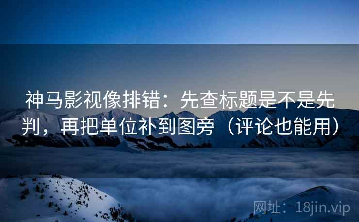神马影视像排错：先查标题是不是先判，再把单位补到图旁（评论也能用）