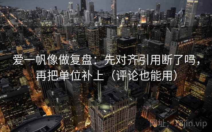 爱一帆像做复盘：先对齐引用断了吗，再把单位补上（评论也能用）