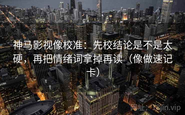 神马影视像校准：先校结论是不是太硬，再把情绪词拿掉再读（像做速记卡）
