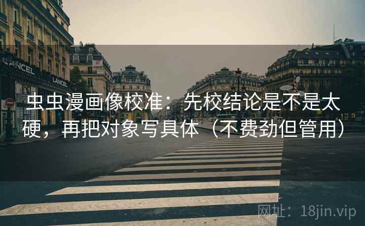 虫虫漫画像校准：先校结论是不是太硬，再把对象写具体（不费劲但管用）