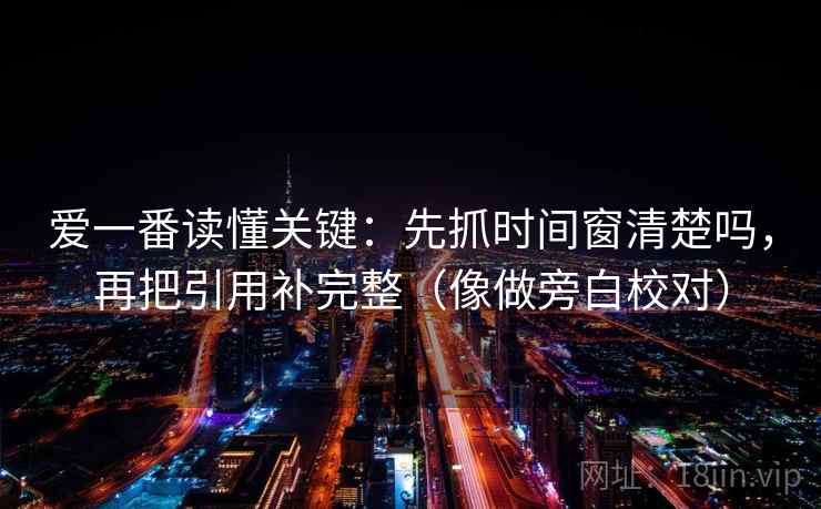 爱一番读懂关键：先抓时间窗清楚吗，再把引用补完整（像做旁白校对）  第2张
