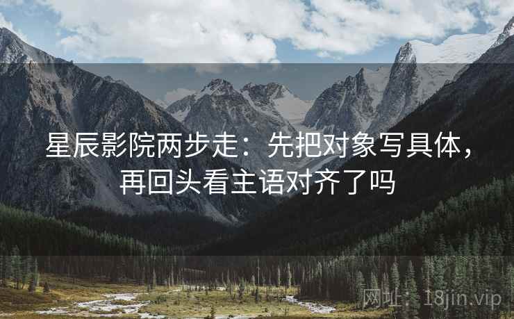 星辰影院两步走：先把对象写具体，再回头看主语对齐了吗  第2张